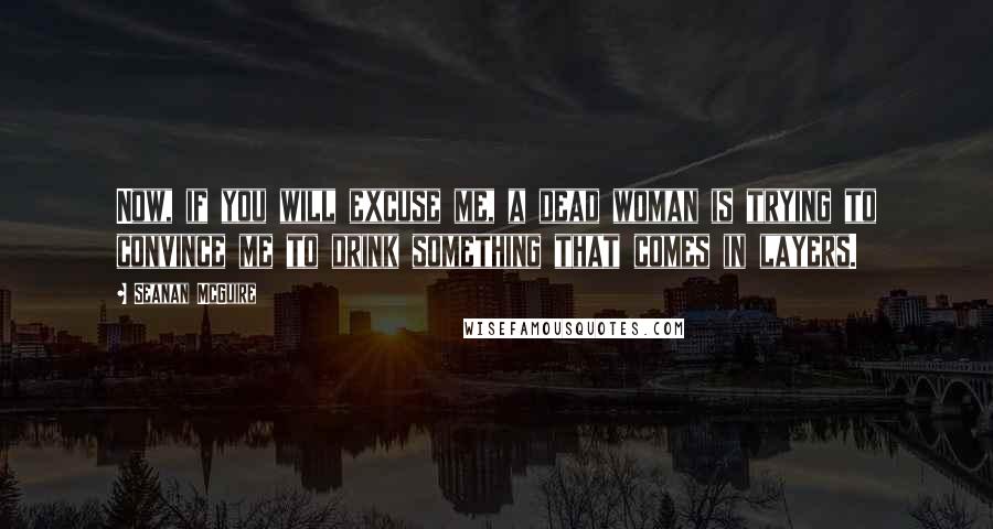 Seanan McGuire Quotes: Now, if you will excuse me, a dead woman is trying to convince me to drink something that comes in layers.