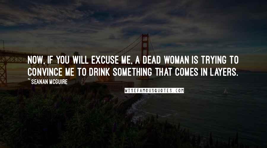 Seanan McGuire Quotes: Now, if you will excuse me, a dead woman is trying to convince me to drink something that comes in layers.