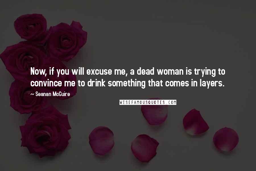 Seanan McGuire Quotes: Now, if you will excuse me, a dead woman is trying to convince me to drink something that comes in layers.