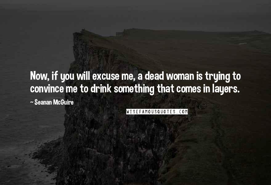 Seanan McGuire Quotes: Now, if you will excuse me, a dead woman is trying to convince me to drink something that comes in layers.