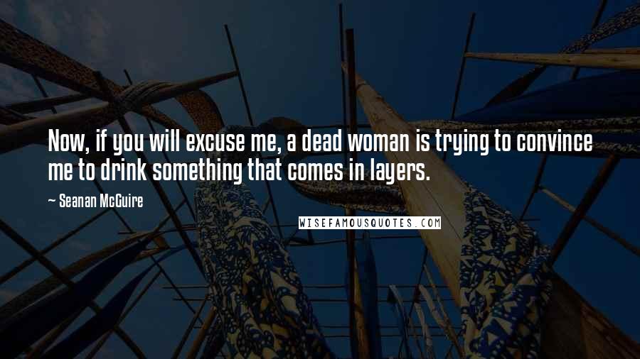 Seanan McGuire Quotes: Now, if you will excuse me, a dead woman is trying to convince me to drink something that comes in layers.