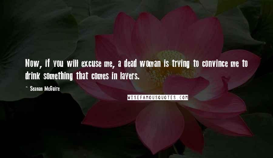 Seanan McGuire Quotes: Now, if you will excuse me, a dead woman is trying to convince me to drink something that comes in layers.