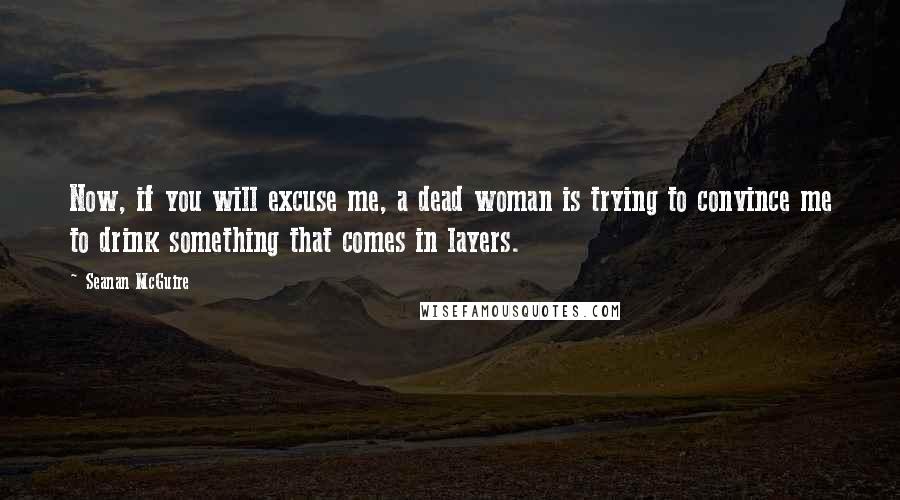 Seanan McGuire Quotes: Now, if you will excuse me, a dead woman is trying to convince me to drink something that comes in layers.