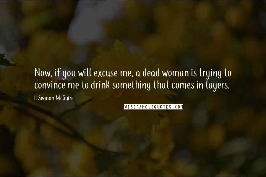 Seanan McGuire Quotes: Now, if you will excuse me, a dead woman is trying to convince me to drink something that comes in layers.