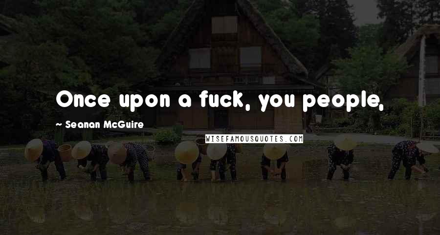 Seanan McGuire Quotes: Once upon a fuck, you people,