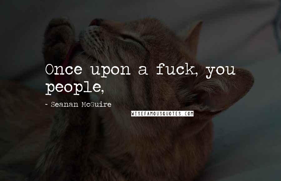 Seanan McGuire Quotes: Once upon a fuck, you people,