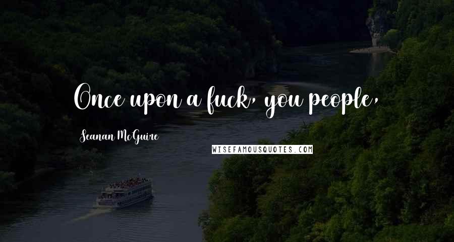 Seanan McGuire Quotes: Once upon a fuck, you people,