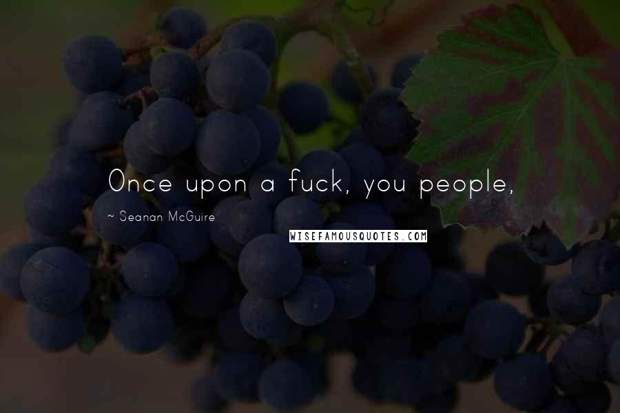 Seanan McGuire Quotes: Once upon a fuck, you people,
