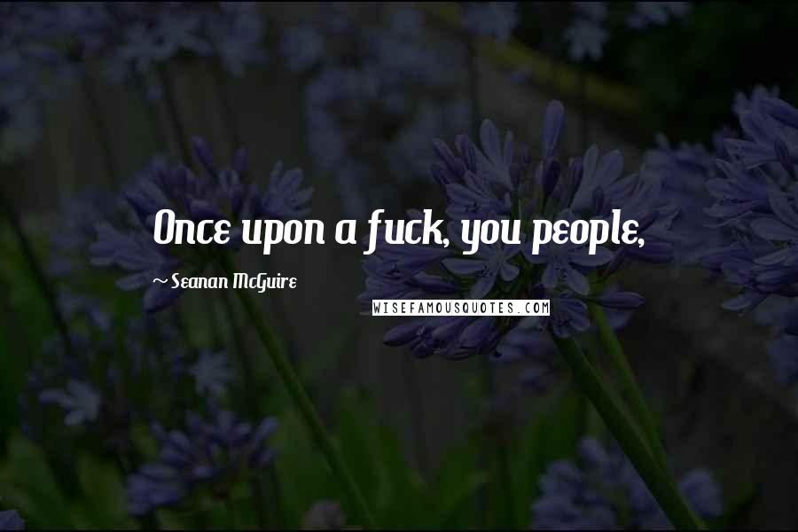 Seanan McGuire Quotes: Once upon a fuck, you people,