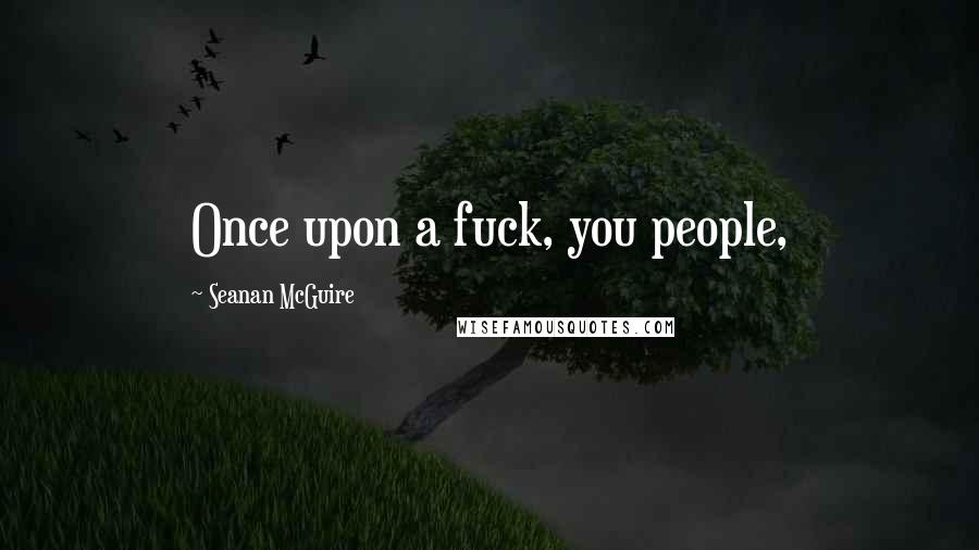Seanan McGuire Quotes: Once upon a fuck, you people,