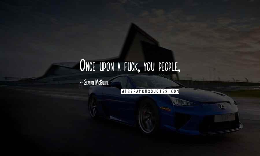 Seanan McGuire Quotes: Once upon a fuck, you people,