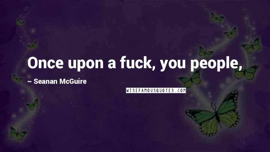 Seanan McGuire Quotes: Once upon a fuck, you people,