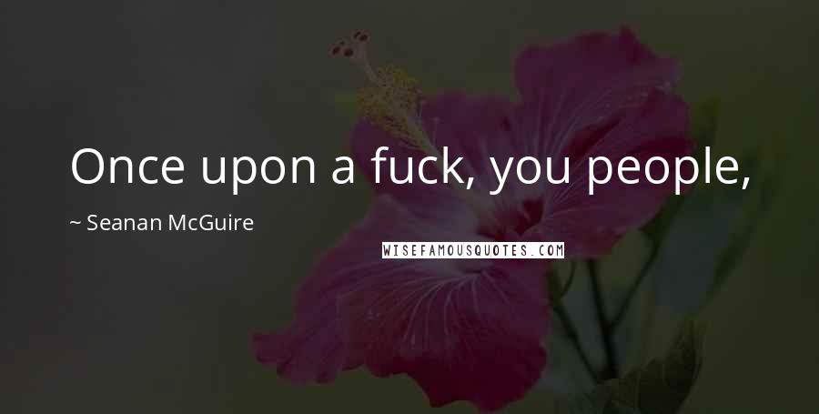 Seanan McGuire Quotes: Once upon a fuck, you people,