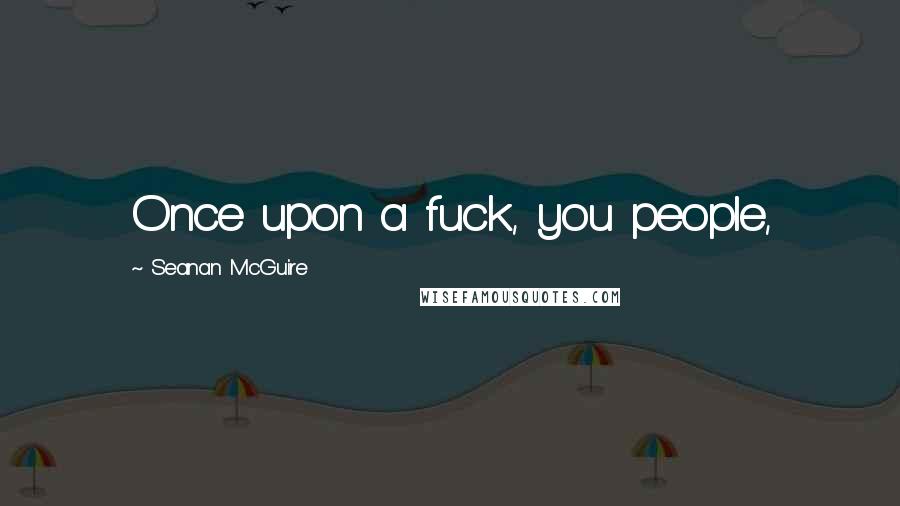 Seanan McGuire Quotes: Once upon a fuck, you people,