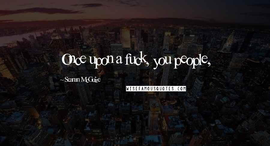 Seanan McGuire Quotes: Once upon a fuck, you people,