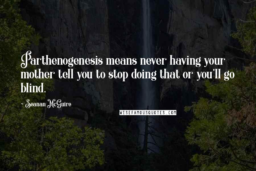 Seanan McGuire Quotes: Parthenogenesis means never having your mother tell you to stop doing that or you'll go blind.
