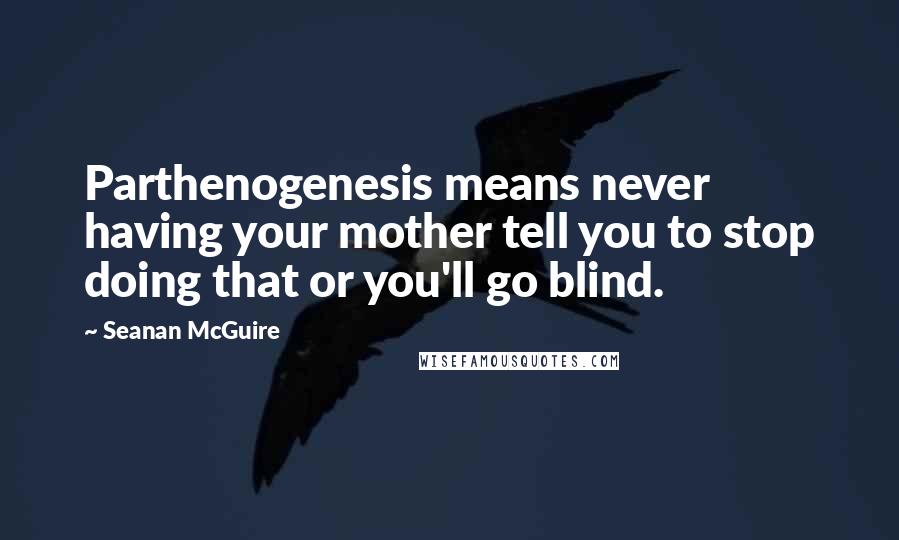 Seanan McGuire Quotes: Parthenogenesis means never having your mother tell you to stop doing that or you'll go blind.