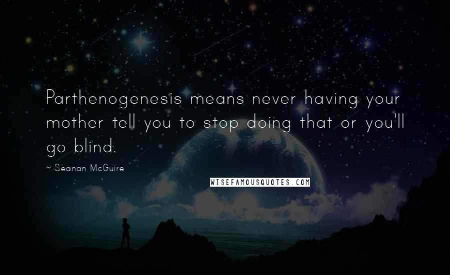 Seanan McGuire Quotes: Parthenogenesis means never having your mother tell you to stop doing that or you'll go blind.