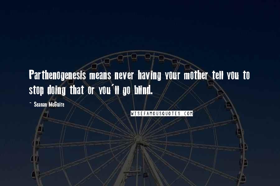 Seanan McGuire Quotes: Parthenogenesis means never having your mother tell you to stop doing that or you'll go blind.