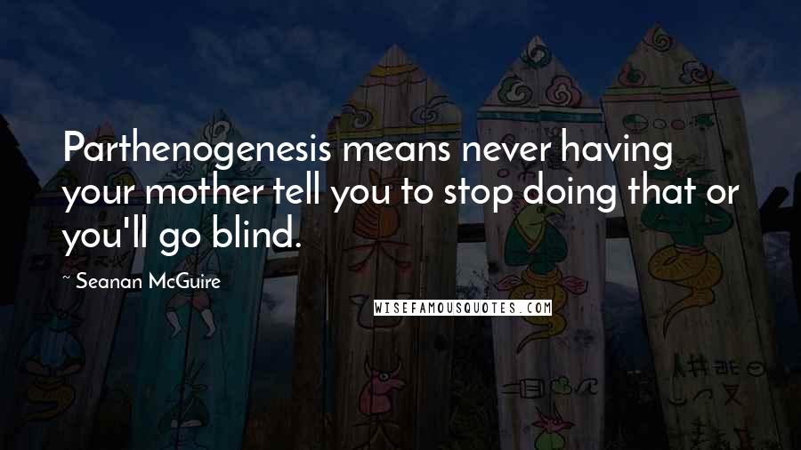 Seanan McGuire Quotes: Parthenogenesis means never having your mother tell you to stop doing that or you'll go blind.