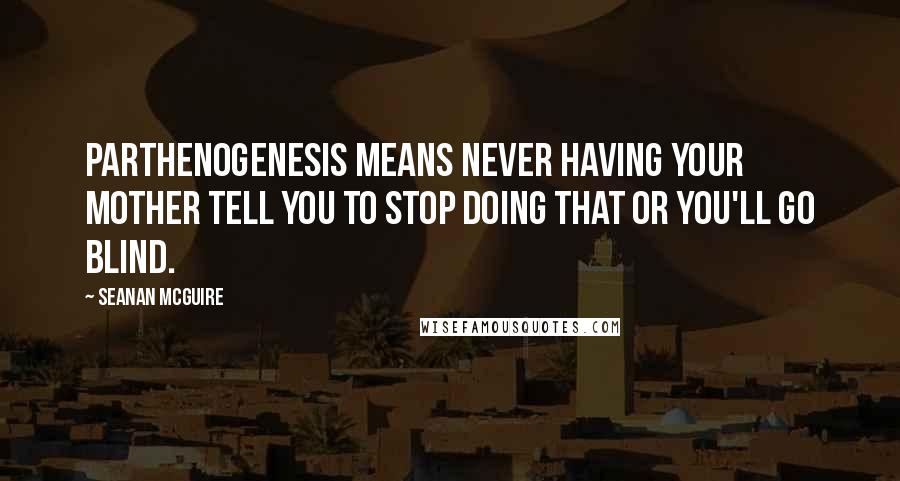 Seanan McGuire Quotes: Parthenogenesis means never having your mother tell you to stop doing that or you'll go blind.