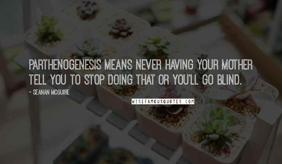 Seanan McGuire Quotes: Parthenogenesis means never having your mother tell you to stop doing that or you'll go blind.