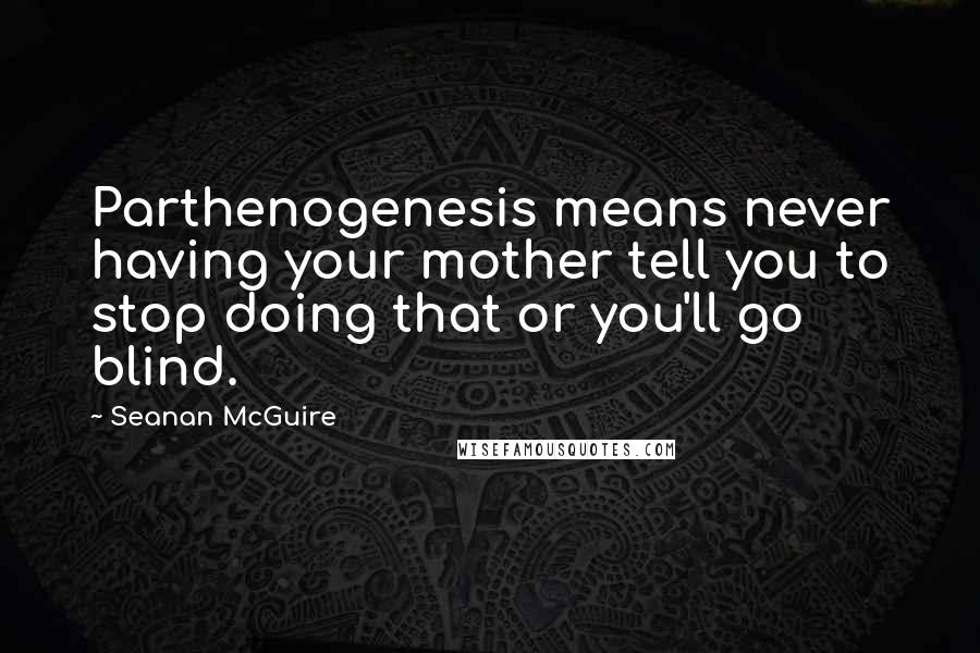 Seanan McGuire Quotes: Parthenogenesis means never having your mother tell you to stop doing that or you'll go blind.