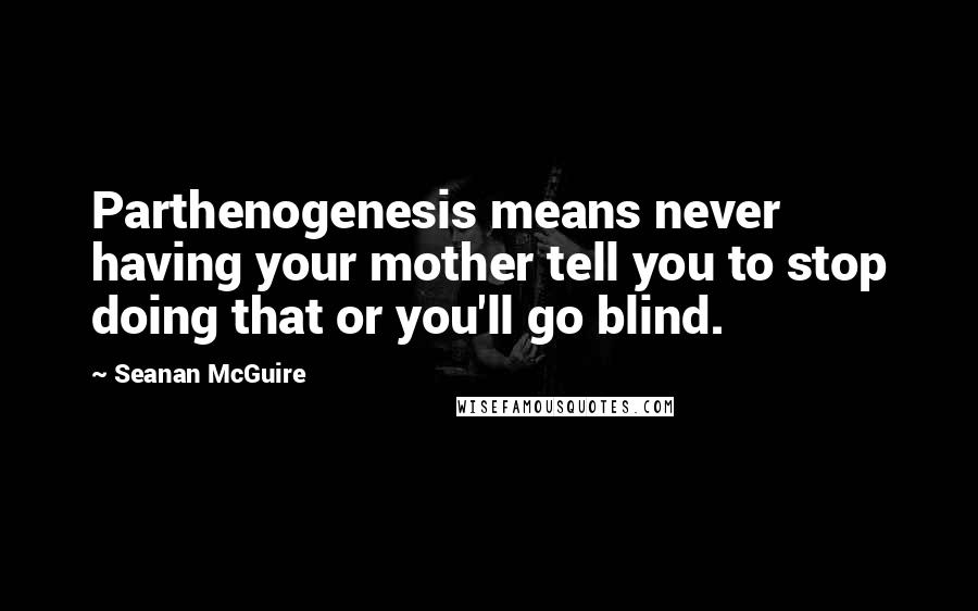 Seanan McGuire Quotes: Parthenogenesis means never having your mother tell you to stop doing that or you'll go blind.