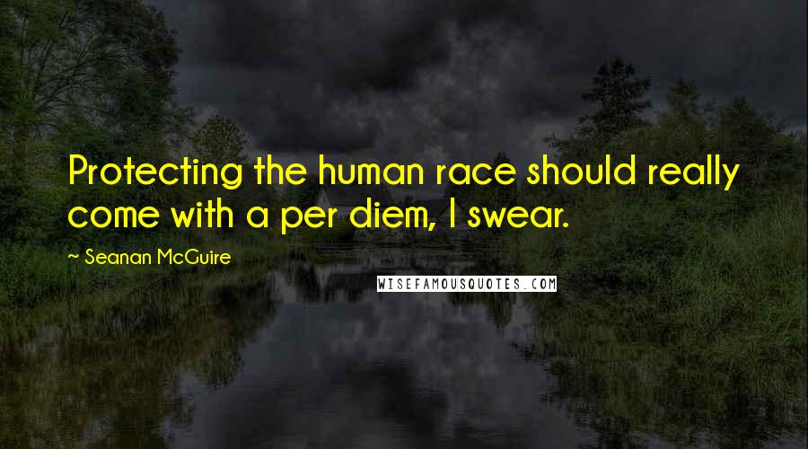 Seanan McGuire Quotes: Protecting the human race should really come with a per diem, I swear.