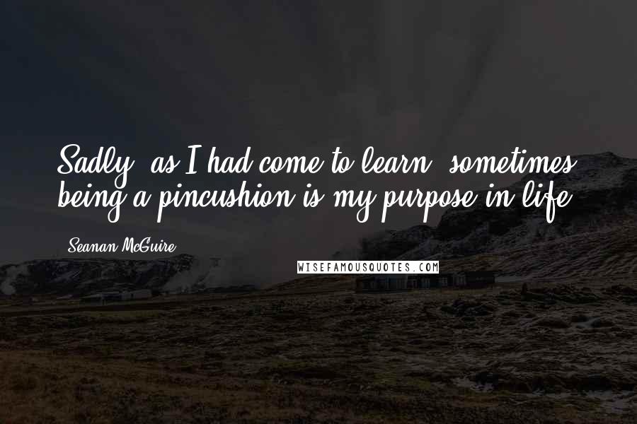Seanan McGuire Quotes: Sadly, as I had come to learn, sometimes being a pincushion is my purpose in life.