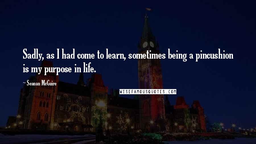 Seanan McGuire Quotes: Sadly, as I had come to learn, sometimes being a pincushion is my purpose in life.