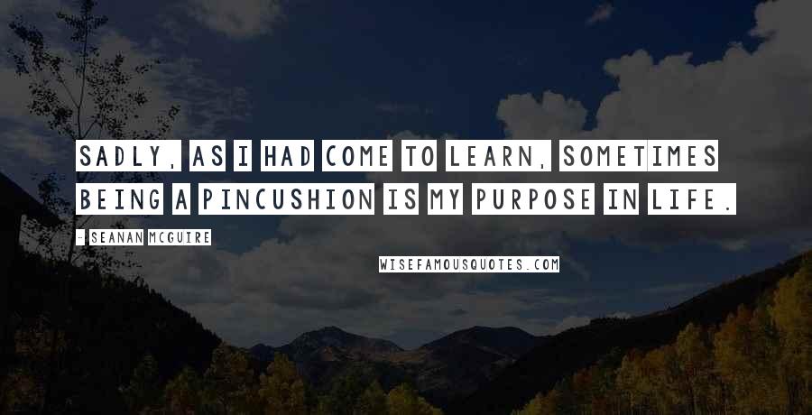 Seanan McGuire Quotes: Sadly, as I had come to learn, sometimes being a pincushion is my purpose in life.