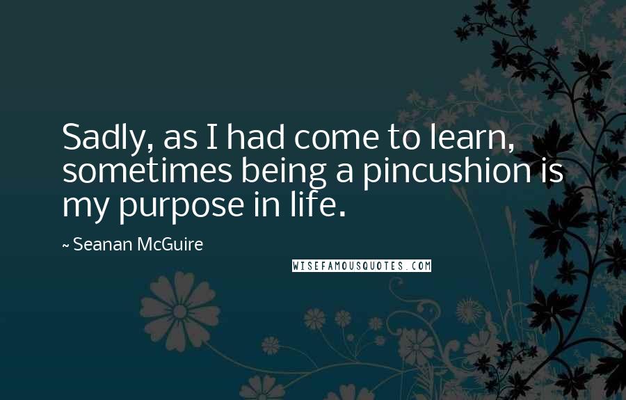 Seanan McGuire Quotes: Sadly, as I had come to learn, sometimes being a pincushion is my purpose in life.