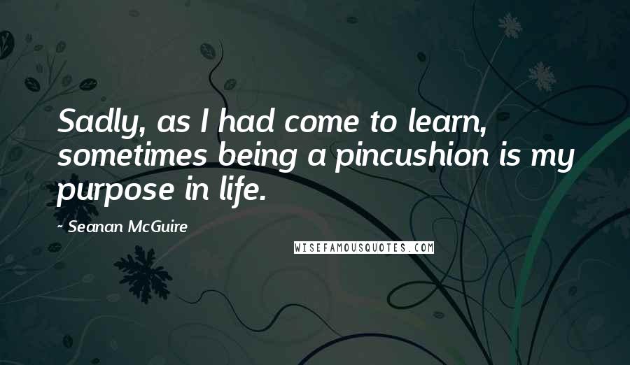 Seanan McGuire Quotes: Sadly, as I had come to learn, sometimes being a pincushion is my purpose in life.
