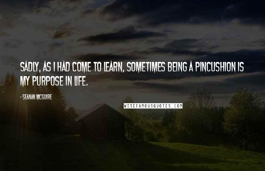 Seanan McGuire Quotes: Sadly, as I had come to learn, sometimes being a pincushion is my purpose in life.