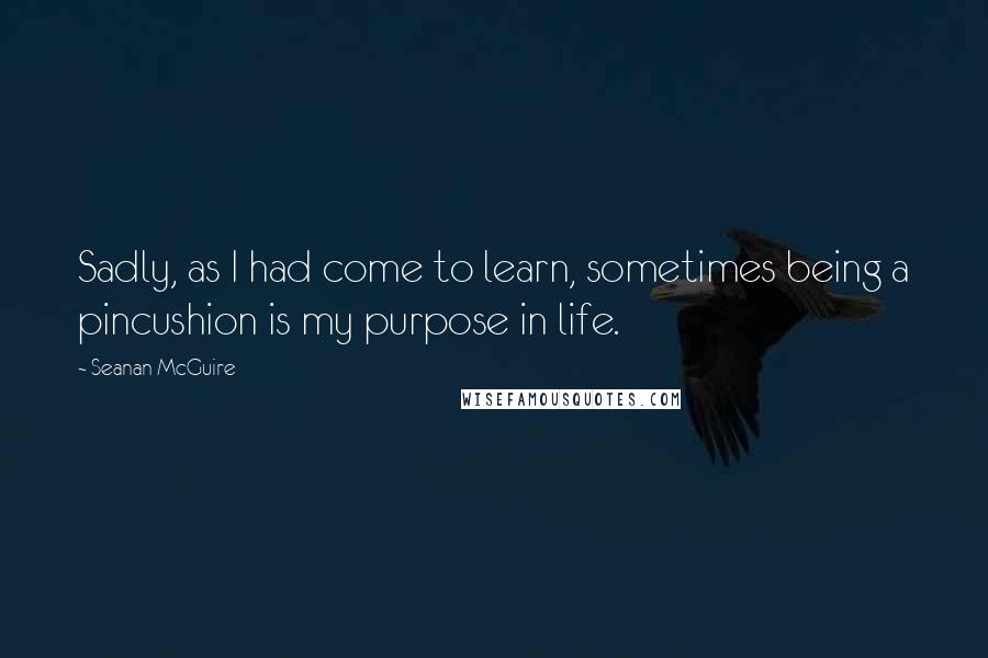 Seanan McGuire Quotes: Sadly, as I had come to learn, sometimes being a pincushion is my purpose in life.