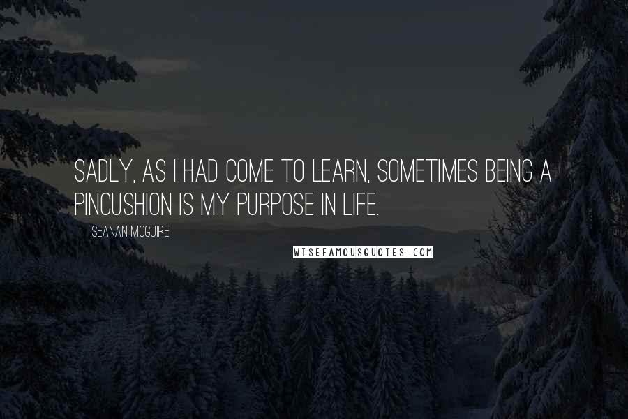 Seanan McGuire Quotes: Sadly, as I had come to learn, sometimes being a pincushion is my purpose in life.
