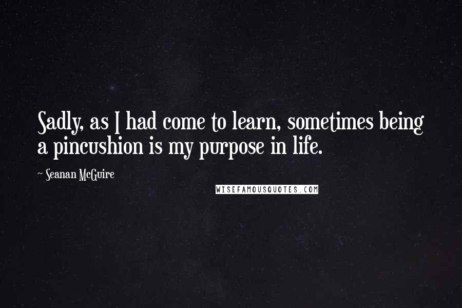 Seanan McGuire Quotes: Sadly, as I had come to learn, sometimes being a pincushion is my purpose in life.