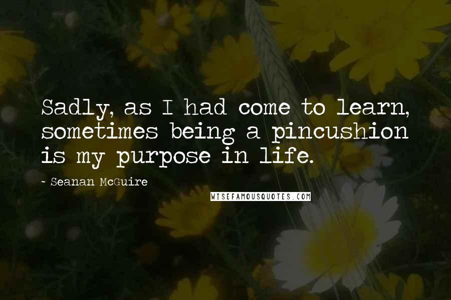 Seanan McGuire Quotes: Sadly, as I had come to learn, sometimes being a pincushion is my purpose in life.