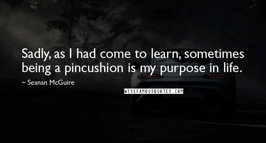 Seanan McGuire Quotes: Sadly, as I had come to learn, sometimes being a pincushion is my purpose in life.