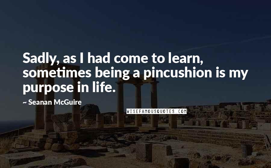 Seanan McGuire Quotes: Sadly, as I had come to learn, sometimes being a pincushion is my purpose in life.
