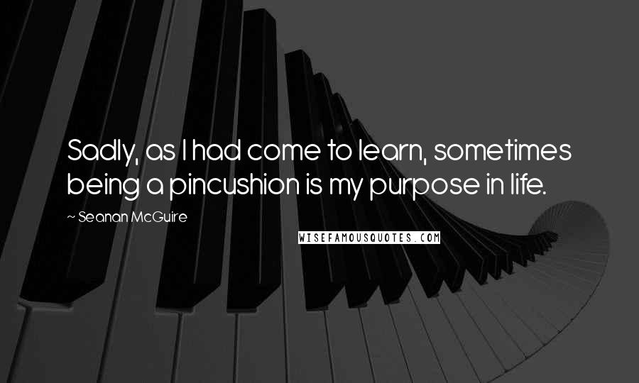Seanan McGuire Quotes: Sadly, as I had come to learn, sometimes being a pincushion is my purpose in life.