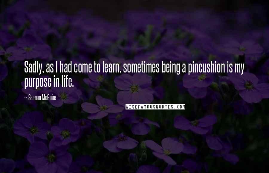 Seanan McGuire Quotes: Sadly, as I had come to learn, sometimes being a pincushion is my purpose in life.