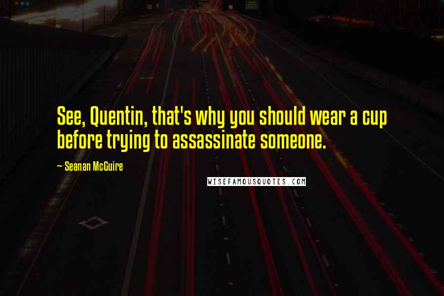 Seanan McGuire Quotes: See, Quentin, that's why you should wear a cup before trying to assassinate someone.