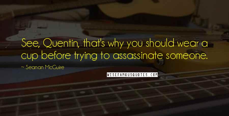 Seanan McGuire Quotes: See, Quentin, that's why you should wear a cup before trying to assassinate someone.