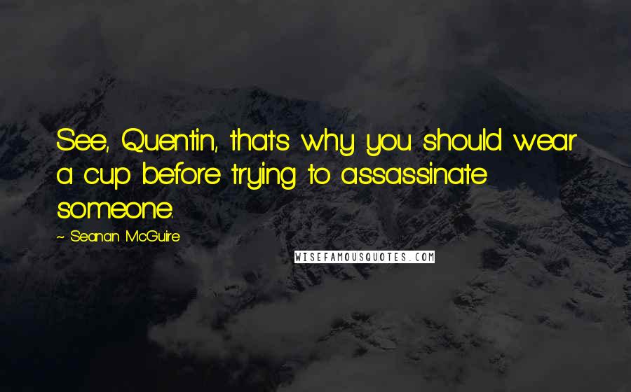 Seanan McGuire Quotes: See, Quentin, that's why you should wear a cup before trying to assassinate someone.