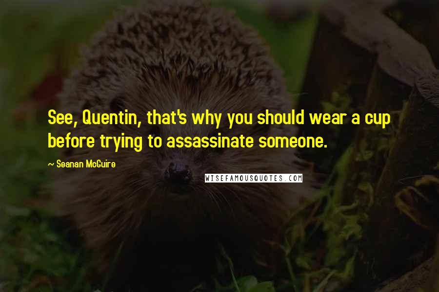 Seanan McGuire Quotes: See, Quentin, that's why you should wear a cup before trying to assassinate someone.