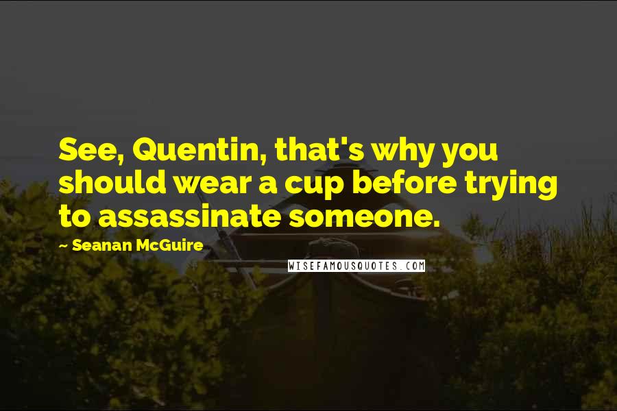 Seanan McGuire Quotes: See, Quentin, that's why you should wear a cup before trying to assassinate someone.