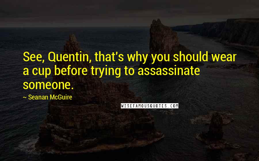 Seanan McGuire Quotes: See, Quentin, that's why you should wear a cup before trying to assassinate someone.