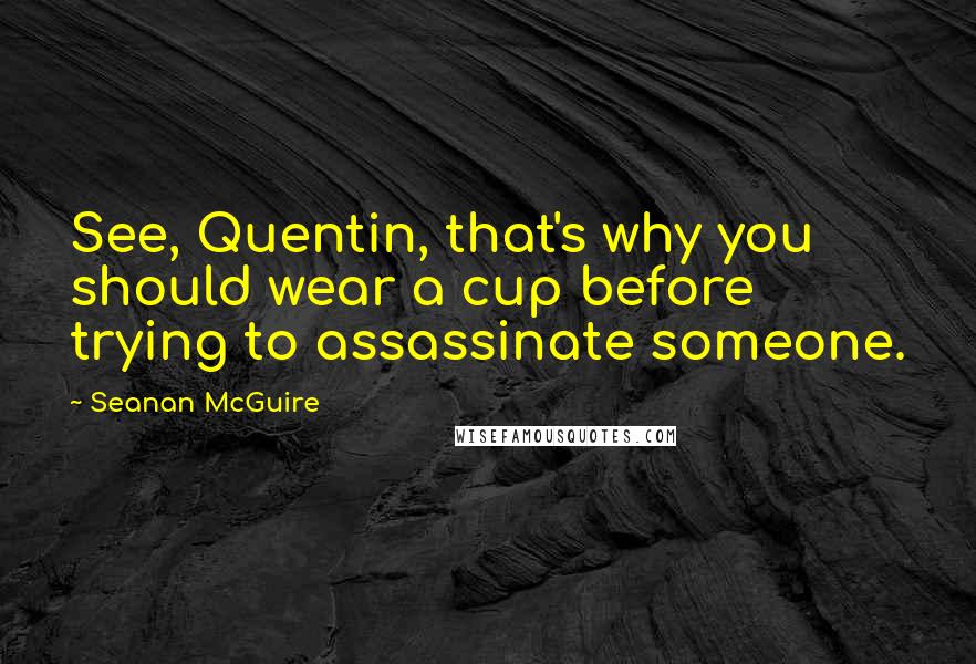 Seanan McGuire Quotes: See, Quentin, that's why you should wear a cup before trying to assassinate someone.